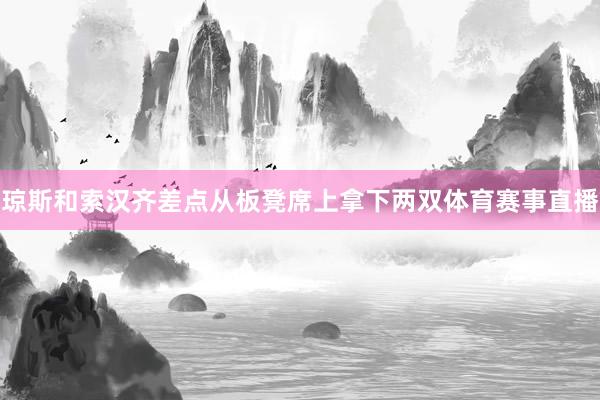 琼斯和索汉齐差点从板凳席上拿下两双体育赛事直播