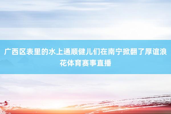 广西区表里的水上通顺健儿们在南宁掀翻了厚谊浪花体育赛事直播