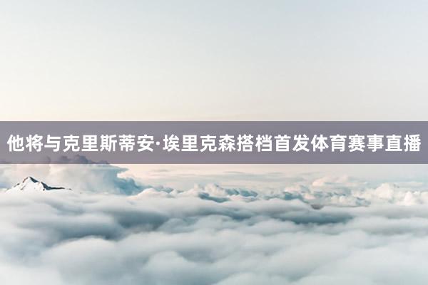 他将与克里斯蒂安·埃里克森搭档首发体育赛事直播
