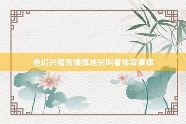 他们兴隆而慷慨地尖叫着体育集锦