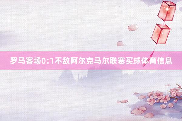 罗马客场0:1不敌阿尔克马尔联赛买球体育信息