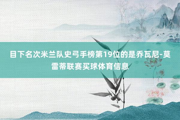 目下名次米兰队史弓手榜第19位的是乔瓦尼-莫雷蒂联赛买球体育信息