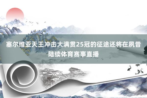 塞尔维亚天王冲击大满贯25冠的征途还将在夙昔陆续体育赛事直播
