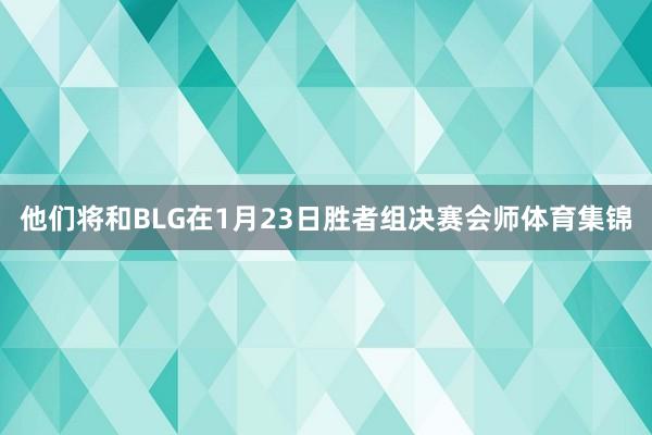 他们将和BLG在1月23日胜者组决赛会师体育集锦