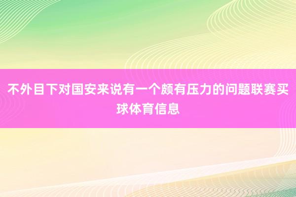 不外目下对国安来说有一个颇有压力的问题联赛买球体育信息
