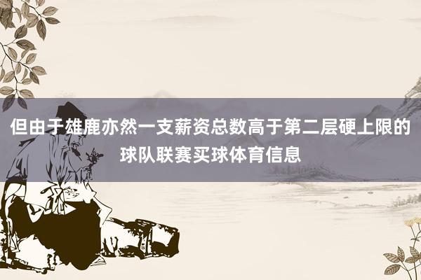但由于雄鹿亦然一支薪资总数高于第二层硬上限的球队联赛买球体育信息