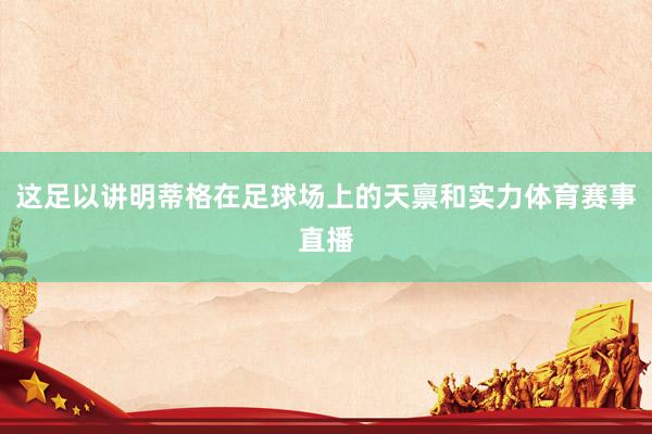 这足以讲明蒂格在足球场上的天禀和实力体育赛事直播