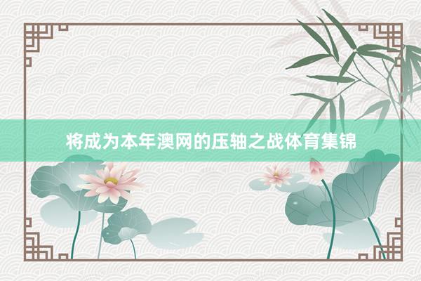 将成为本年澳网的压轴之战体育集锦