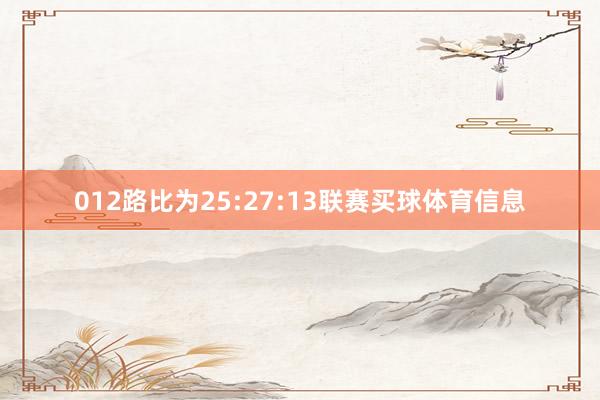 012路比为25:27:13联赛买球体育信息