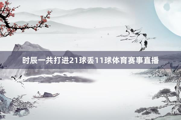 时辰一共打进21球丢11球体育赛事直播