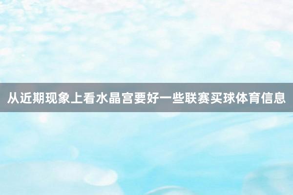 从近期现象上看水晶宫要好一些联赛买球体育信息
