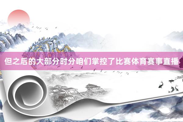 但之后的大部分时分咱们掌控了比赛体育赛事直播