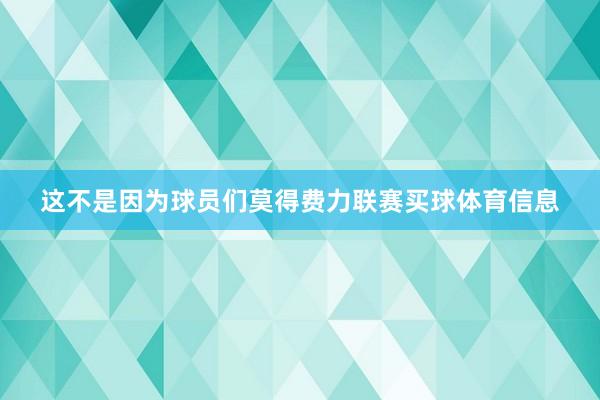 这不是因为球员们莫得费力联赛买球体育信息