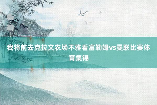 我将前去克拉文农场不雅看富勒姆vs曼联比赛体育集锦