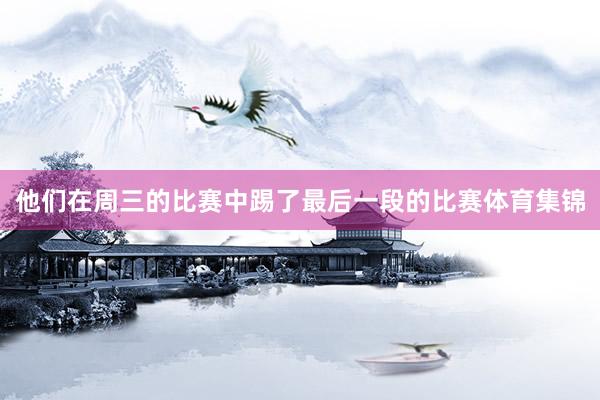 他们在周三的比赛中踢了最后一段的比赛体育集锦