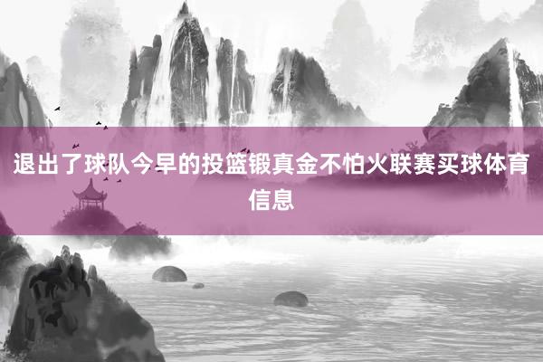 退出了球队今早的投篮锻真金不怕火联赛买球体育信息
