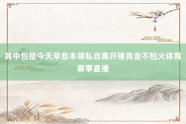 其中包括今天早些本领私自离开锤真金不怕火体育赛事直播