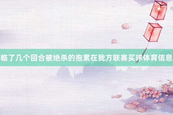 临了几个回合被绝杀的拖累在我方联赛买球体育信息