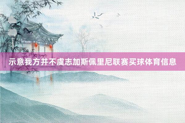 示意我方并不虞志加斯佩里尼联赛买球体育信息