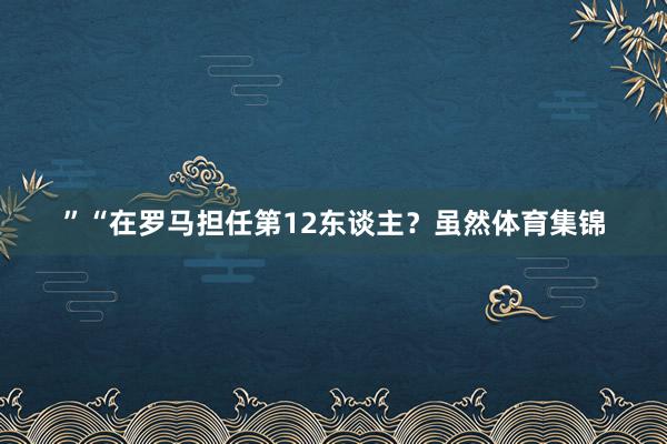” “在罗马担任第12东谈主?虽然体育集锦
