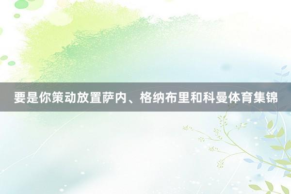 要是你策动放置萨内、格纳布里和科曼体育集锦