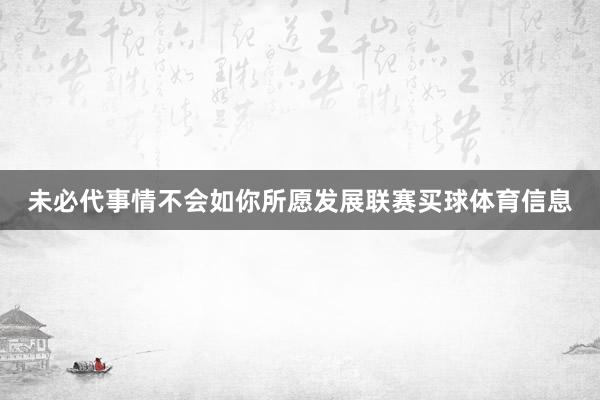 未必代事情不会如你所愿发展联赛买球体育信息