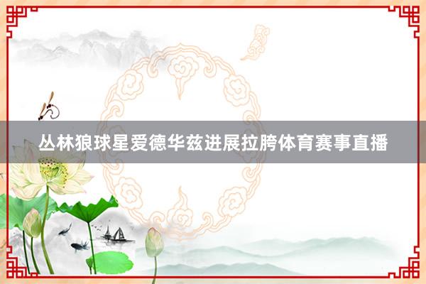丛林狼球星爱德华兹进展拉胯体育赛事直播