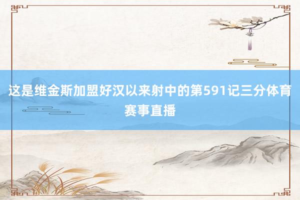 这是维金斯加盟好汉以来射中的第591记三分体育赛事直播