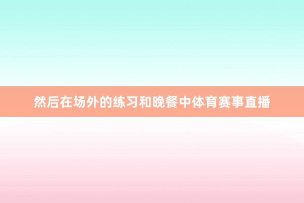 然后在场外的练习和晚餐中体育赛事直播