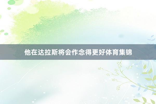 他在达拉斯将会作念得更好体育集锦