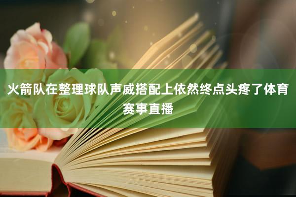 火箭队在整理球队声威搭配上依然终点头疼了体育赛事直播