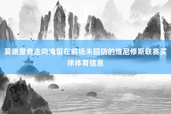莫德里奇走向淹留在前场未回防的维尼修斯联赛买球体育信息
