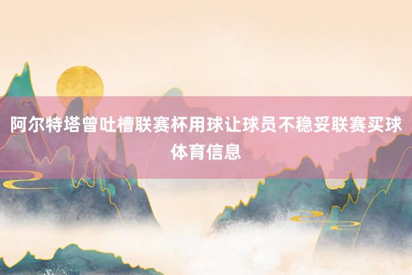 阿尔特塔曾吐槽联赛杯用球让球员不稳妥联赛买球体育信息