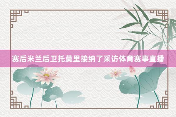 赛后米兰后卫托莫里接纳了采访体育赛事直播