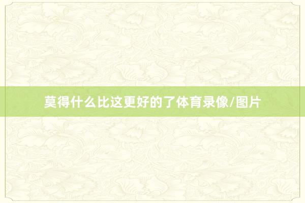 莫得什么比这更好的了体育录像/图片