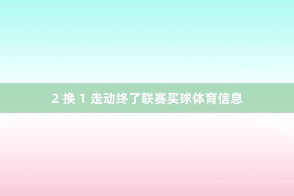 2 换 1 走动终了联赛买球体育信息
