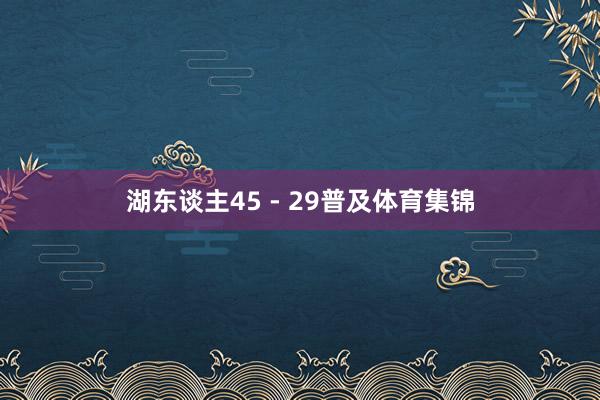 湖东谈主45 - 29普及体育集锦