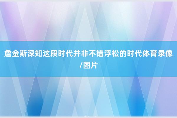 詹金斯深知这段时代并非不错浮松的时代体育录像/图片