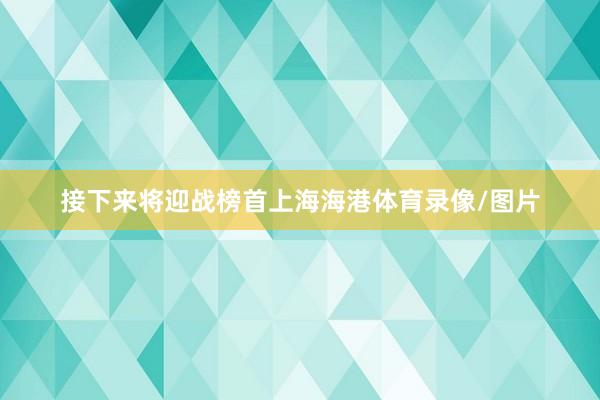 接下来将迎战榜首上海海港体育录像/图片