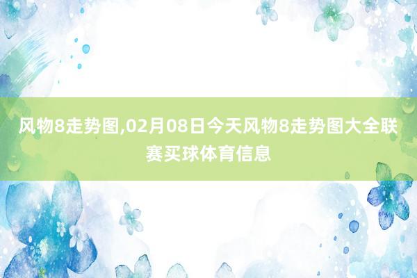 风物8走势图,02月08日今天风物8走势图大全联赛买球体育信息