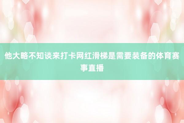 他大略不知谈来打卡网红滑梯是需要装备的体育赛事直播
