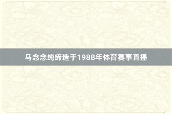 马念念纯缔造于1988年体育赛事直播