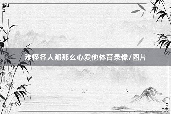 难怪各人都那么心爱他体育录像/图片