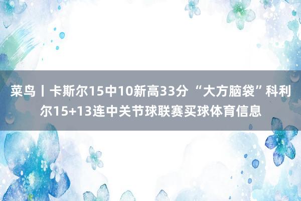 菜鸟丨卡斯尔15中10新高33分 “大方脑袋”科利尔15+13连中关节球联赛买球体育信息