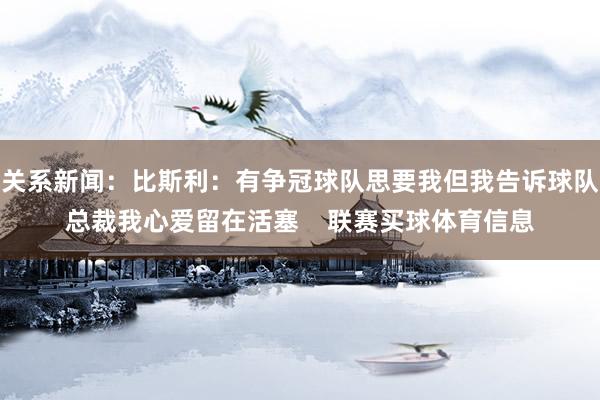 关系新闻：比斯利：有争冠球队思要我但我告诉球队总裁我心爱留在活塞    联赛买球体育信息