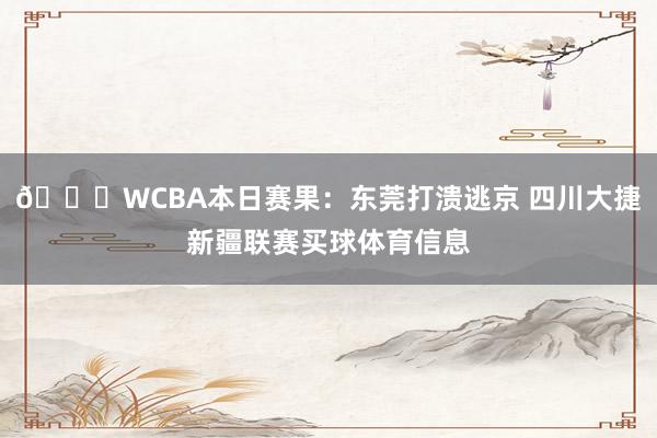 🏀WCBA本日赛果：东莞打溃逃京 四川大捷新疆联赛买球体育信息