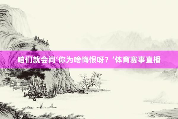 咱们就会问‘你为啥悔恨呀？’体育赛事直播