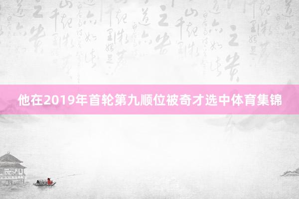 他在2019年首轮第九顺位被奇才选中体育集锦