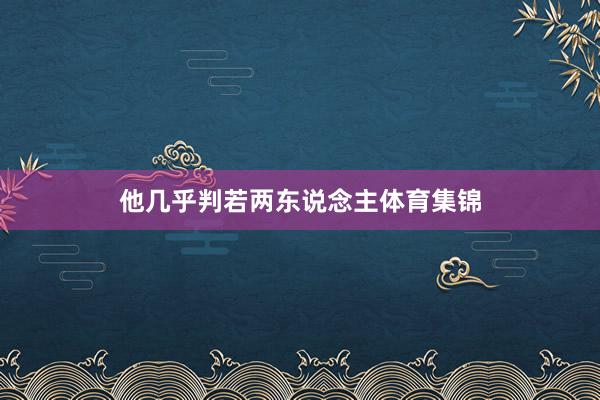 他几乎判若两东说念主体育集锦