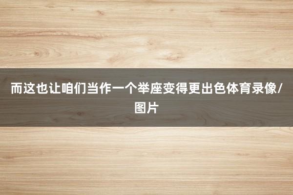 而这也让咱们当作一个举座变得更出色体育录像/图片